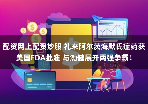 配资网上配资炒股 礼来阿尔茨海默氏症药获美国FDA批准 与渤健展开两强争霸！