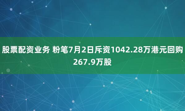 股票配资业务 粉笔7月2日斥资1042.28万港元回购267.9万股