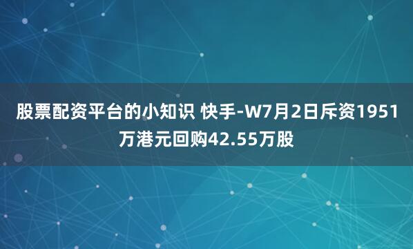 股票配资平台的小知识 快手-W7月2日斥资1951万港元回购42.55万股