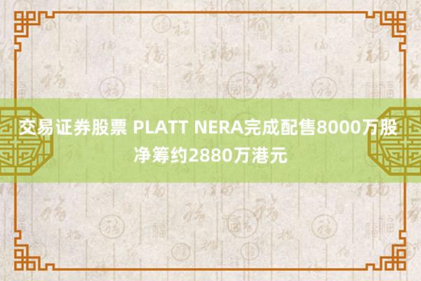 交易证券股票 PLATT NERA完成配售8000万股 净筹约2880万港元