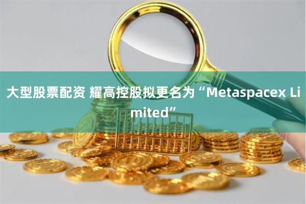 大型股票配资 耀高控股拟更名为“Metaspacex Limited”