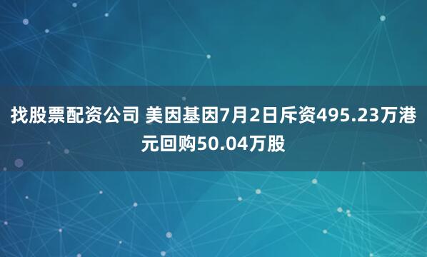 找股票配资公司 美因基因7月2日斥资495.23万港元回购50.04万股