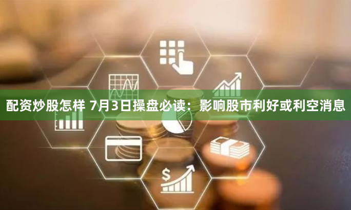 配资炒股怎样 7月3日操盘必读：影响股市利好或利空消息