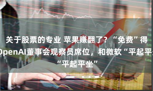关于股票的专业 苹果赚翻了？“免费”得到OpenAI董事会观察员席位，和微软“平起平坐”
