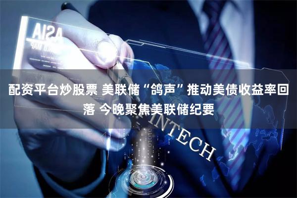 配资平台炒股票 美联储“鸽声”推动美债收益率回落 今晚聚焦美联储纪要