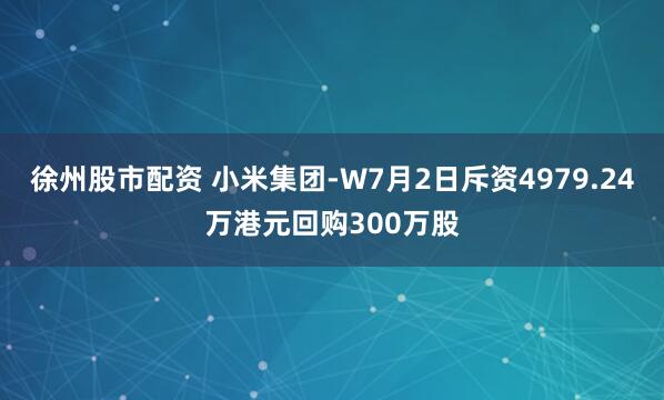 徐州股市配资 小米集团-W7月2日斥资4979.24万港元回购300万股