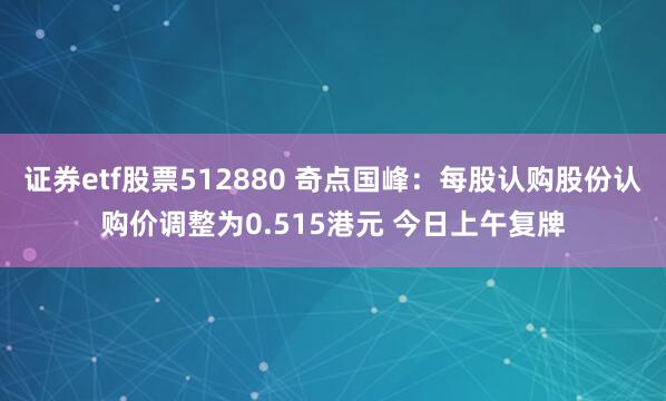 证券etf股票512880 奇点国峰：每股认购股份认购价调整为0.515港元 今日上午复牌