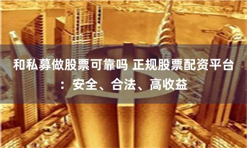 和私募做股票可靠吗 正规股票配资平台：安全、合法、高收益