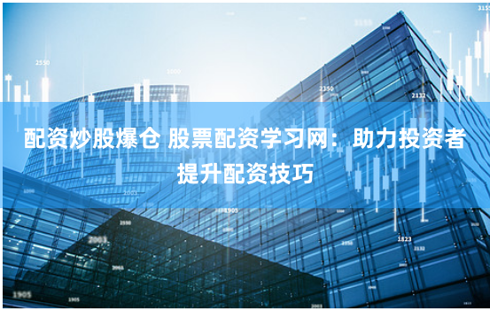 配资炒股爆仓 股票配资学习网:助力投资者提升配资技巧