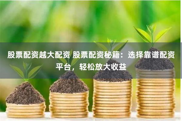 股票配资越大配资 股票配资秘籍：选择靠谱配资平台，轻松放大收益