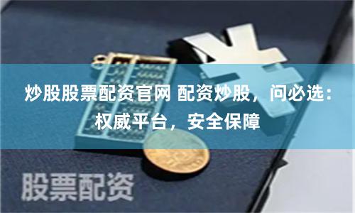 炒股股票配资官网 配资炒股，问必选：权威平台，安全保障