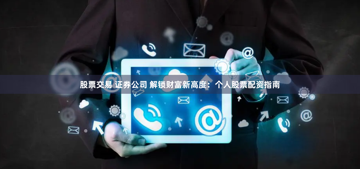 股票交易 证券公司 解锁财富新高度：个人股票配资指南