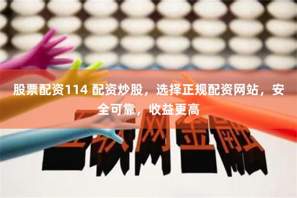 股票配资114 配资炒股，选择正规配资网站，安全可靠，收益更高