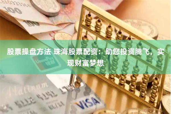 股票操盘方法 珠海股票配资：助您投资腾飞，实现财富梦想