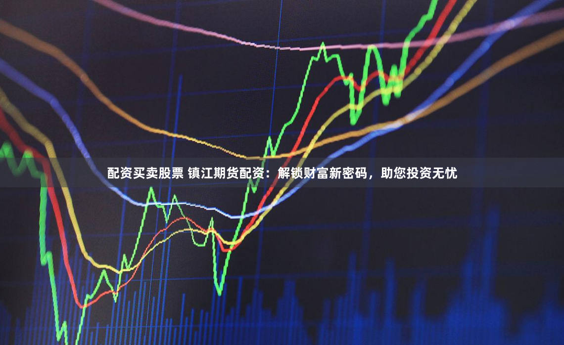 配资买卖股票 镇江期货配资：解锁财富新密码，助您投资无忧