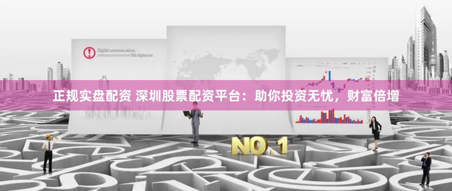 正规实盘配资 深圳股票配资平台：助你投资无忧，财富倍增
