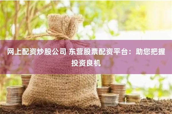 网上配资炒股公司 东营股票配资平台：助您把握投资良机