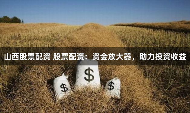 山西股票配资 股票配资：资金放大器，助力投资收益