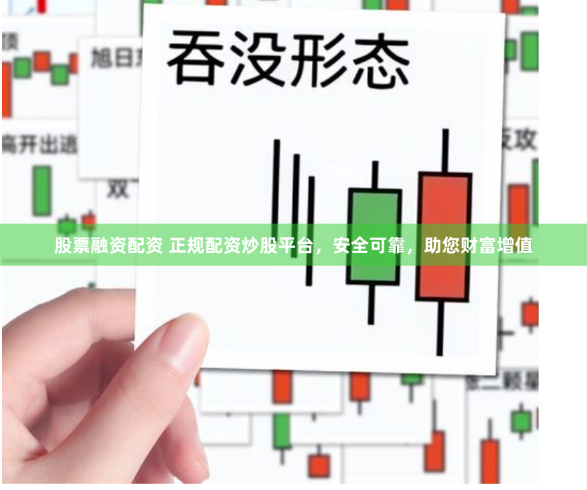 股票融资配资 正规配资炒股平台，安全可靠，助您财富增值