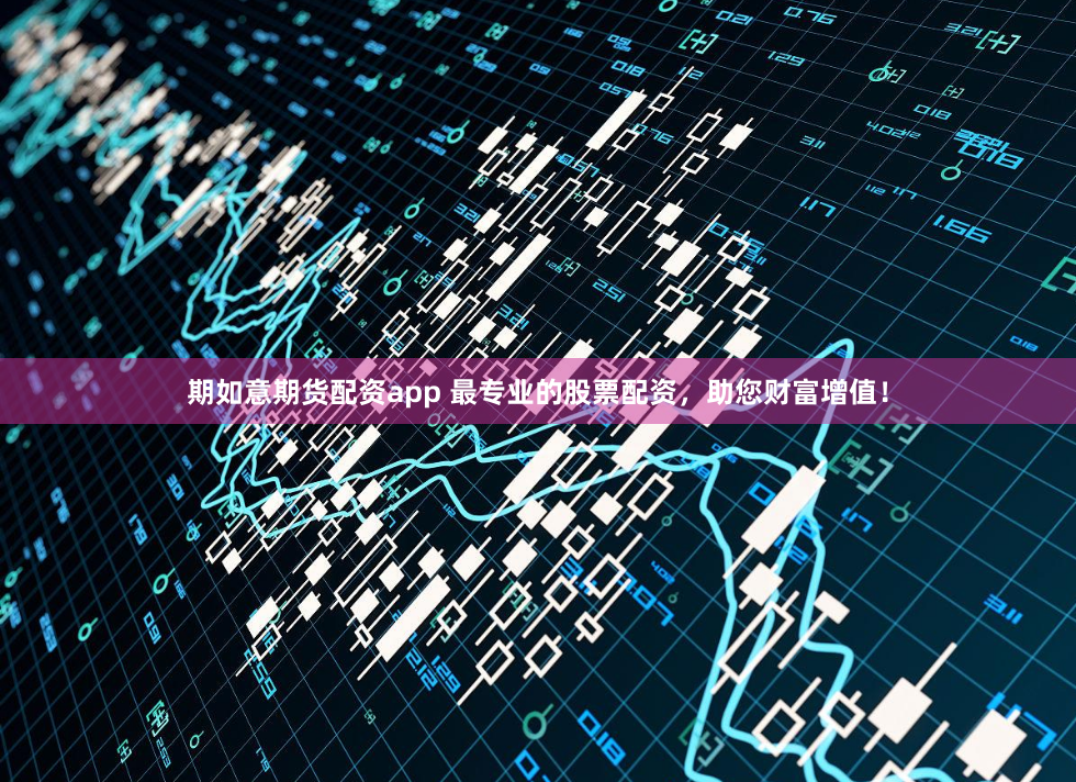 期如意期货配资app 最专业的股票配资，助您财富增值！